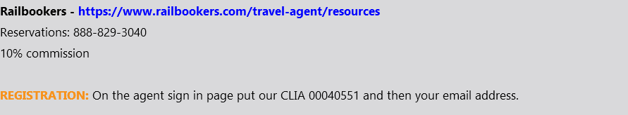 Railbookers - https://www.railbookers.com/travel-agent/resources Reservations: 888-829-3040 10% commission REGISTRATION: On the agent sign in page put our CLIA 00040551 and then your email address.