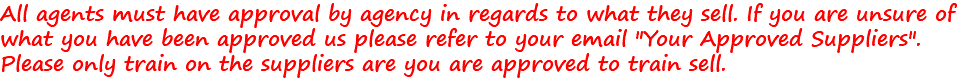 All agents must have approval by agency in regards to what they sell. If you are unsure of what you have been approved us please refer to your email "Your Approved Suppliers". Please only train on the suppliers are you are approved to train sell.